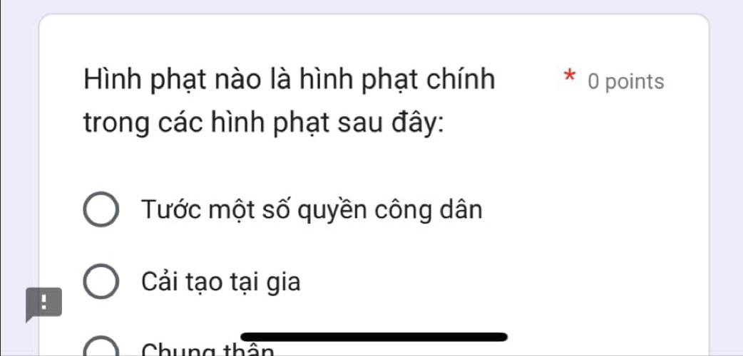 Hình phạt nào là hình phạt chính * 0 points
trong các hình phạt sau đây:
Tước một số quyền công dân
Cải tạo tại gia
Chung thân