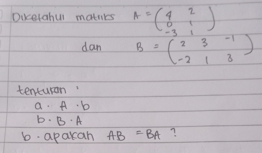 Dikcetabul matnks A=beginpmatrix 4&2 0&1 -3&1endpmatrix
dan
B=beginpmatrix 2&3&-1 -2&1&3endpmatrix
tenturan:
a. A· b
b. B· A
6. apakan AB=BA ?