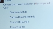 point
Choose the correct name for this compound:
Cs_2S
Dicesium sulfide
Carbon Disulfde sulnde
Cesium (II) sulfide
Cesium sulfde