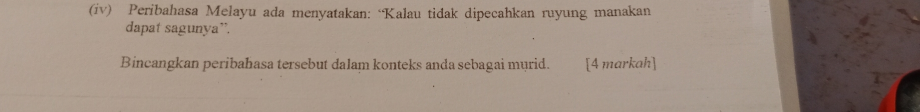 (iv) Peribahasa Melayu ada menyatakan: “Kalau tidak dipecahkan ruyung manakan 
dapat sagunya”. 
Bincangkan peribahasa tersebut dalam konteks anda sebagai murid. [4 markah]