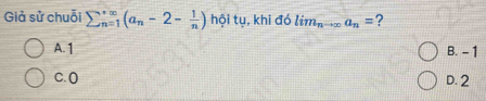 Giả sử chuỗi sumlimits  underline(n=1)^(∈fty)(a_n-2- 1/n ) hội tụ, khi đó lim_nto ∈fty a_n= ?
A. 1 B. - 1
C. 0 D. 2