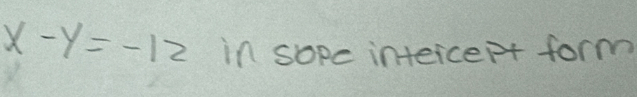 x-y=-12 in sope intercept form