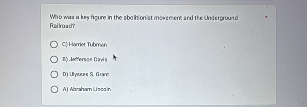 Who was a key figure in the abolitionist movement and the Underground
Railroad?
C) Harriet Tubman
B) Jefferson Davis
D) Ulysses S. Grant
A) Abraham Lincoln