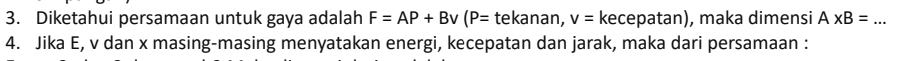 Diketahui persamaan untuk gaya adalah F=AP+Bv(P=tekanan, v=kecepatan ) n), maka dimensi A* B= _ 
4. Jika E, v dan x masing-masing menyatakan energi, kecepatan dan jarak, maka dari persamaan :