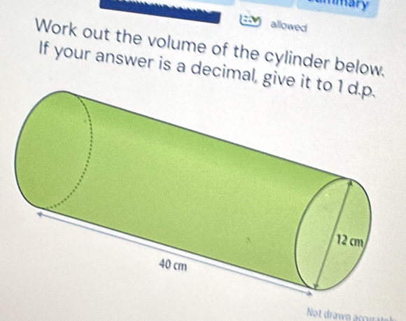 mmary 
allowed 
Work out the volume of the cylinder below, 
If your answer is a decimal, giv