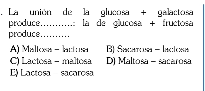 La unión de la glucosa + galactosa
produce….: la de glucosa + fructosa
produce. ..........
A) Maltosa - lactosa B) Sacarosa - lactosa
C) Lactosa - maltosa D) Maltosa - sacarosa
E) Lactosa - sacarosa