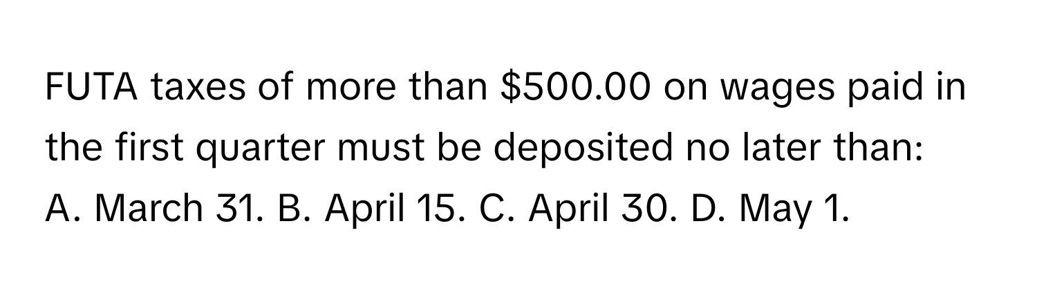 FUTA taxes of more than $500.00 on wages paid in the first quarter must be deposited no later than:

A. March 31.  B. April 15.  C. April 30.  D. May 1.