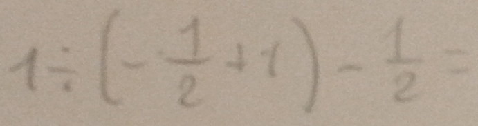 1/ (- 1/2 +1)- 1/2 =