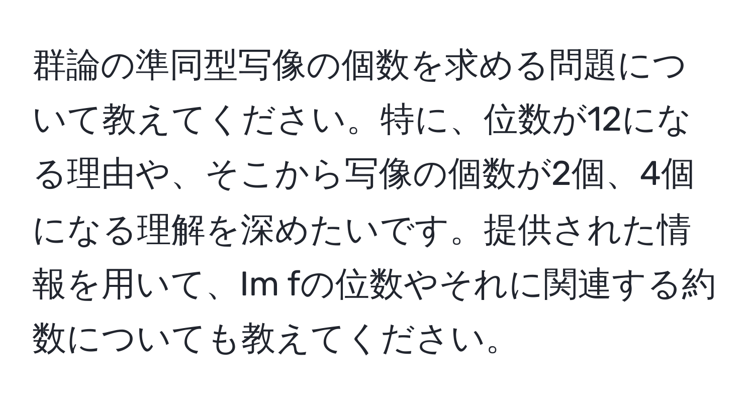 群論の準同型写像の個数を求める問題について教えてください。特に、位数が12になる理由や、そこから写像の個数が2個、4個になる理解を深めたいです。提供された情報を用いて、Im fの位数やそれに関連する約数についても教えてください。