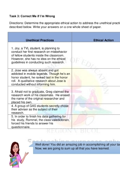 Task 3: Correct Me if I'm Wrong 
Directions: Determine the appropriate ethical action to address the unethical practi 
described below. Write your answers on a one whole sheet of paper. 
Well done! You did an amazing job in accomplishing all your ta 
Now, we are going to sum up all that you have learned.