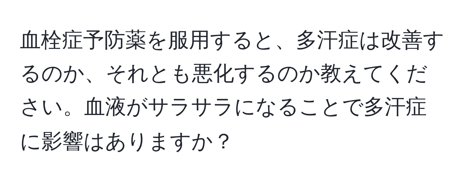 血栓症予防薬を服用すると、多汗症は改善するのか、それとも悪化するのか教えてください。血液がサラサラになることで多汗症に影響はありますか？