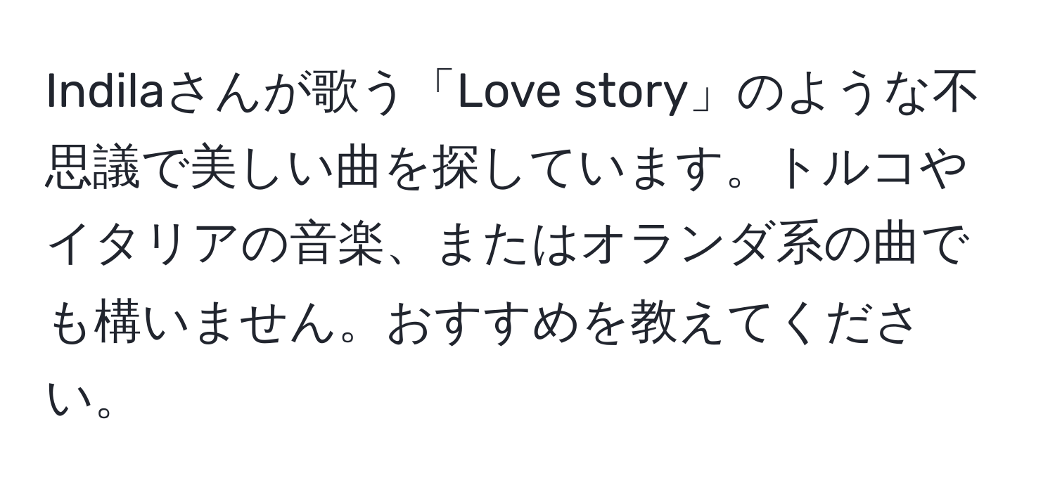 Indilaさんが歌う「Love story」のような不思議で美しい曲を探しています。トルコやイタリアの音楽、またはオランダ系の曲でも構いません。おすすめを教えてください。