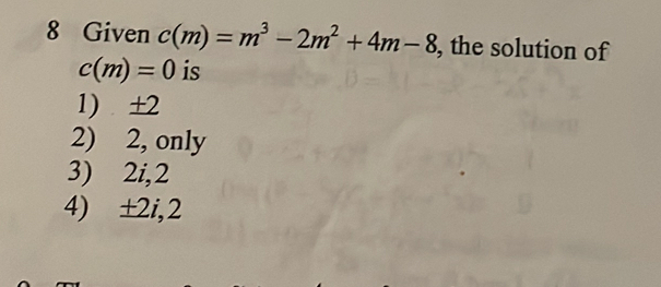 Given c(m)=m^3-2m^2+4m-8 , the solution of
c(m)=0 is
1) ±2
2) 2, only
3) 2i, 2
4) ±2i, 2