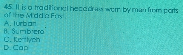 It is a traditional headdress worn by men from parts
of the Middle East.
A. Turban
B. Sumbrero
C. Keffiyeh
D. Cap