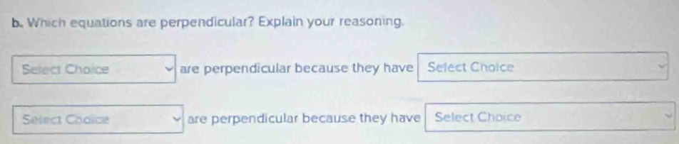 Which equations are perpendicular? Explain your reasoning.
Select Choice are perpendicular because they have Select Choice
Setect Cholice are perpendicular because they have Select Choice