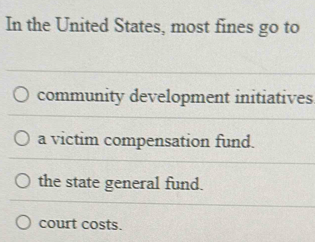 In the United States, most fines go to
community development initiatives
a victim compensation fund.
the state general fund.
court costs.