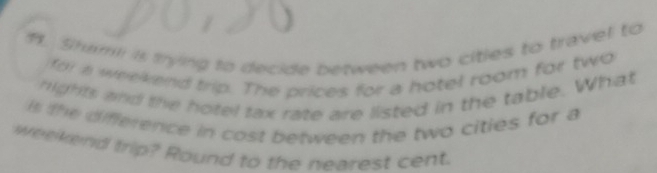 Sham i mying to decide between two cities to travel to 
for a weekend trip. The prices for a hotel room for two 
hights and the hotel tax rate are listed in the table. What 
the difference in cost between the two cities for a 
weekend trip? Round to the nearest cent.