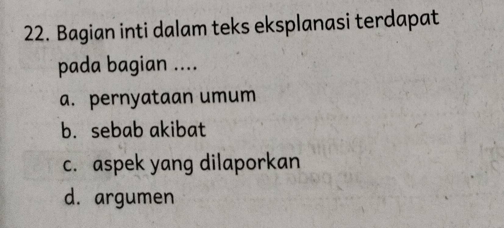 Bagian inti dalam teks eksplanasi terdapat
pada bagian ....
a. pernyataan umum
b. sebab akibat
c. aspek yang dilaporkan
d. argumen