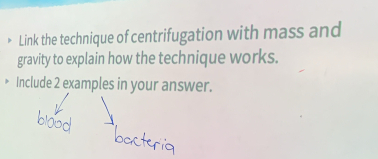 Link the technique of centrifugation with mass and 
gravity to explain how the technique works. 
Include 2 examples in your answer.