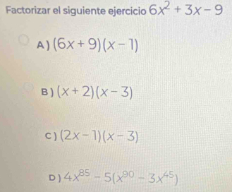 Factorizar el siguiente ejercicio 6x^2+3x-9
A ) (6x+9)(x-1)
B ) (x+2)(x-3)
C ) (2x-1)(x-3)
D ) 4x^(85)-5(x^(90)-3x^(45))