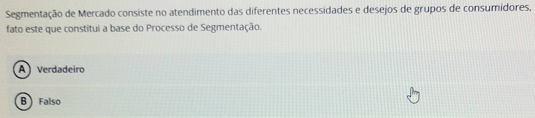 Segmentação de Mercado consiste no atendimento das diferentes necessidades e desejos de grupos de consumidores,
fato este que constitui a base do Processo de Segmentação.
A) Verdadeiro
B Falso