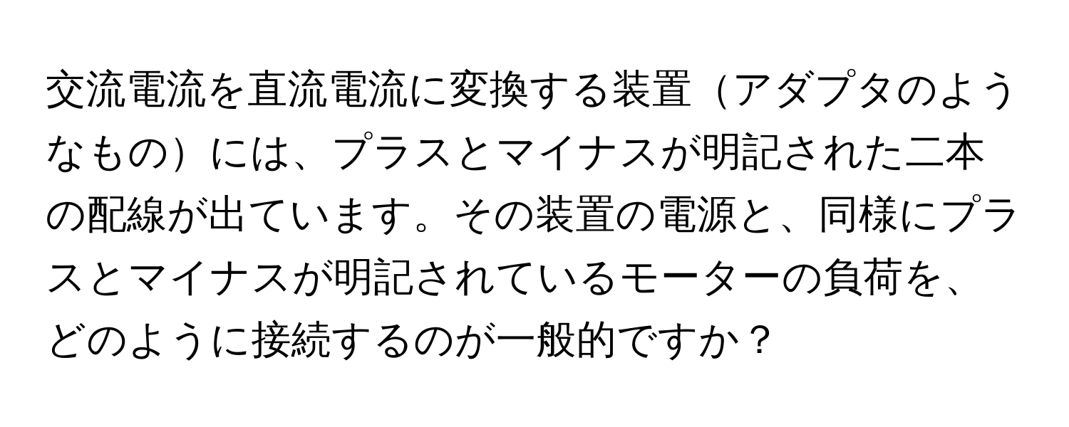 交流電流を直流電流に変換する装置アダプタのようなものには、プラスとマイナスが明記された二本の配線が出ています。その装置の電源と、同様にプラスとマイナスが明記されているモーターの負荷を、どのように接続するのが一般的ですか？