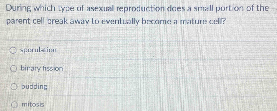 During which type of asexual reproduction does a small portion of the
parent cell break away to eventually become a mature cell?
sporulation
binary fission
budding
mitosis