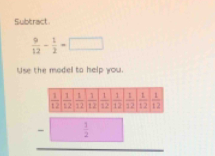 Subtract
 9/12 - 1/2 =□
Use the model to help you.
beginarrayr □ □  -□ □  hline □ endarray