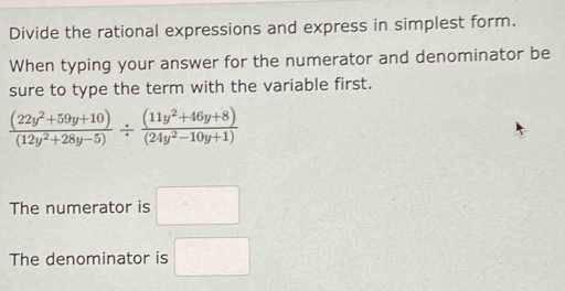 Divide the rational expressions and express in simplest form.
When typing your answer for the numerator and denominator be
sure to type the term with the variable first.
 ((22y^2+59y+10))/(12y^2+28y-5) /  ((11y^2+46y+8))/(24y^2-10y+1) 
The numerator is □ 
The denominator is □