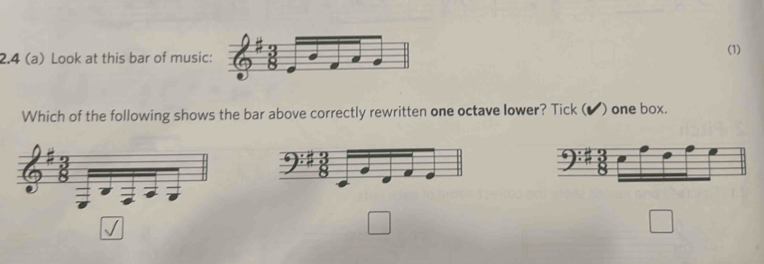 2.4 (a) Look at this bar of musi (1)
Which of the following shows the bar above correctly rewritten one octave lower? Tick (▲) one box.
□
□