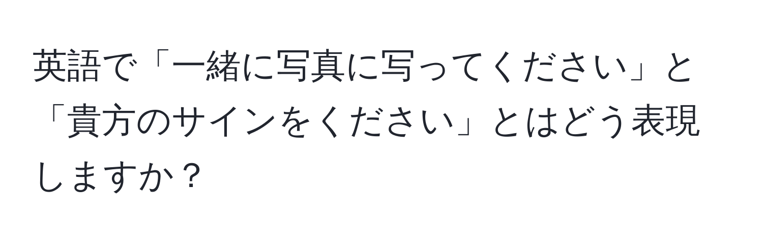 英語で「一緒に写真に写ってください」と「貴方のサインをください」とはどう表現しますか？