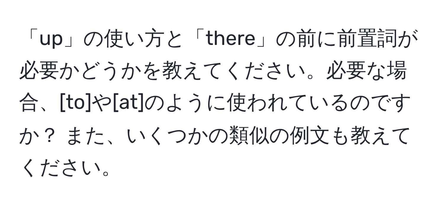 「up」の使い方と「there」の前に前置詞が必要かどうかを教えてください。必要な場合、[to]や[at]のように使われているのですか？ また、いくつかの類似の例文も教えてください。