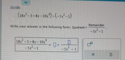 Divide.
(18x^2-3+8x-10x^4)+(-5x^2-1)
Write your answer in the following form: Quotient + Remainder/-5x^2-1 .
 (18x^2-3+8x-10x^4)/-5x^2-1 =□ + □ /-5x^2-1 
×