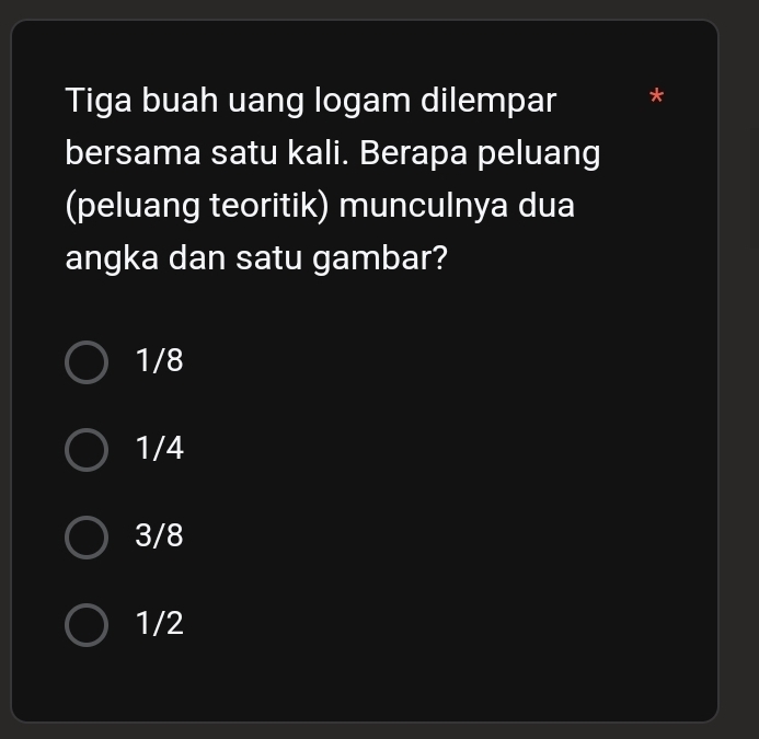 Tiga buah uang logam dilempar *
bersama satu kali. Berapa peluang
(peluang teoritik) munculnya dua
angka dan satu gambar?
1/8
1/4
3/8
1/2