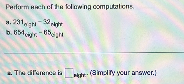 Perform each of the following computations. 
a. 231_eight-32_eight
b. 654_eight-65_eight
_ 
_ 
a. The difference is □. eight- (Simplify your answer.)