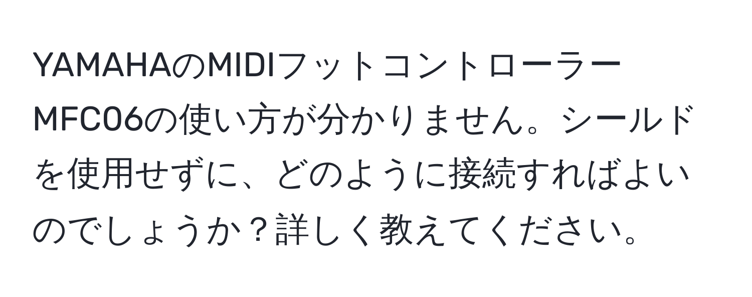YAMAHAのMIDIフットコントローラーMFC06の使い方が分かりません。シールドを使用せずに、どのように接続すればよいのでしょうか？詳しく教えてください。