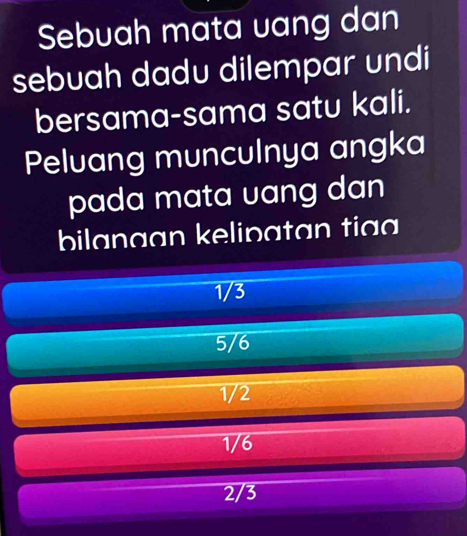 Sebuah mata uang dan
sebuah dadu dilempar undi
bersama-sama satu kali.
Peluang munculnya angka
pada mata uang dan
bilanaan kelipatan tia
1/3
5/6
1/2
1/6
2/3