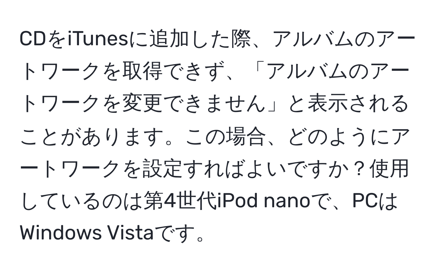 CDをiTunesに追加した際、アルバムのアートワークを取得できず、「アルバムのアートワークを変更できません」と表示されることがあります。この場合、どのようにアートワークを設定すればよいですか？使用しているのは第4世代iPod nanoで、PCはWindows Vistaです。