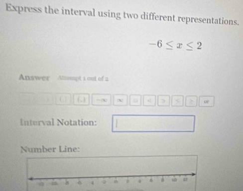 Express the interval using two different representations.
-6≤ x≤ 2
Answer Almumpt 1 out of 2. -∞ U < or 
Inturval Notation: 
Number Line: