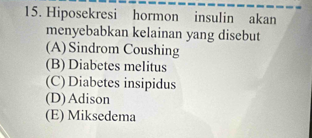 Hiposekresi hormon insulin akan
menyebabkan kelainan yang disebut
(A) Sindrom Coushing
(B) Diabetes melitus
(C) Diabetes insipidus
(D)Adison
(E) Miksedema