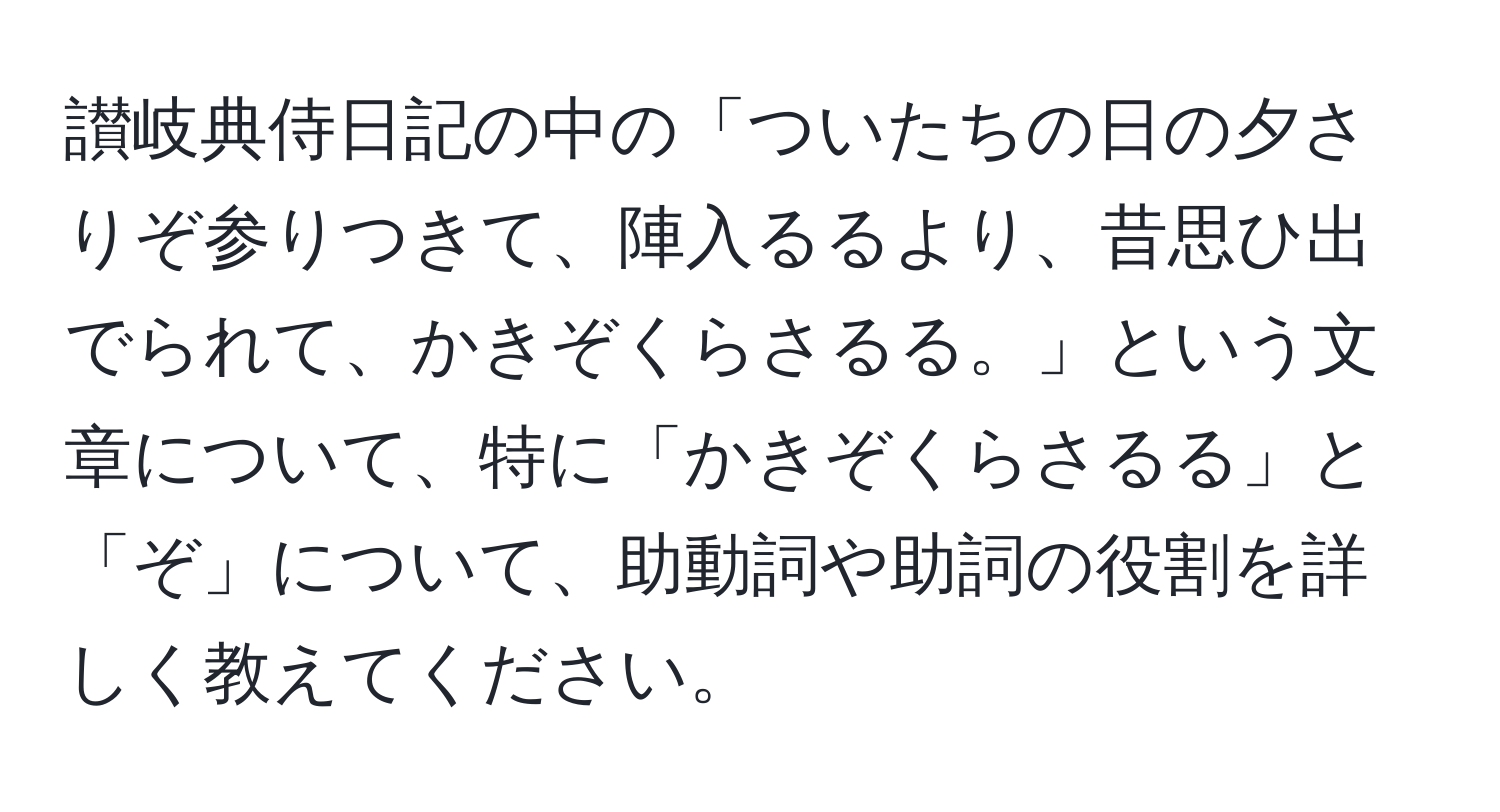 讃岐典侍日記の中の「ついたちの日の夕さりぞ参りつきて、陣入るるより、昔思ひ出でられて、かきぞくらさるる。」という文章について、特に「かきぞくらさるる」と「ぞ」について、助動詞や助詞の役割を詳しく教えてください。