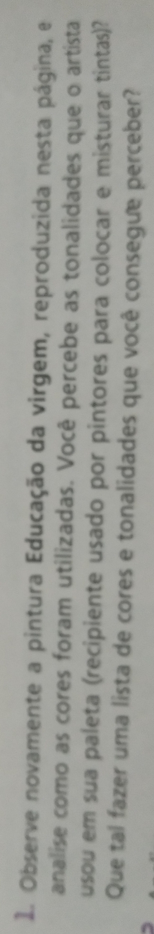 Observe novamente a pintura Educação da virgem, reproduzida nesta página, e 
analise como as cores foram utilizadas. Você percebe as tonalidades que o artista 
usou em sua paleta (recipiente usado por pintores para colocar e misturar tintas)? 
Que tal fazer uma lista de cores e tonalidades que você consegue perceber?