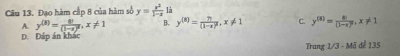 Đạo hàm cấp 8 của hàm số y= x^2/1-x  là
A. y^((8))=frac 8!(1-x)^8, x!= 1 B. y^((8))=frac 7!(1-x)^8, x!= 1 C. y^((8))=frac 8!(1-x)^9, x!= 1
D. Đáp án khác
Trang 1/3 - Mã đề 135