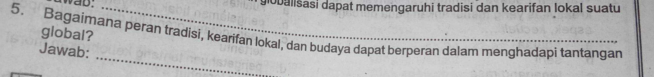 wab: lobalisasi dapat memengaruhi tradisi dan kearifan lokal suatu 
global? 
5. Bagaimana peran tradisi, kearifan lokal, dan budaya dapat berperan dalam menghadapi tantangan 
_ 
Jawab: