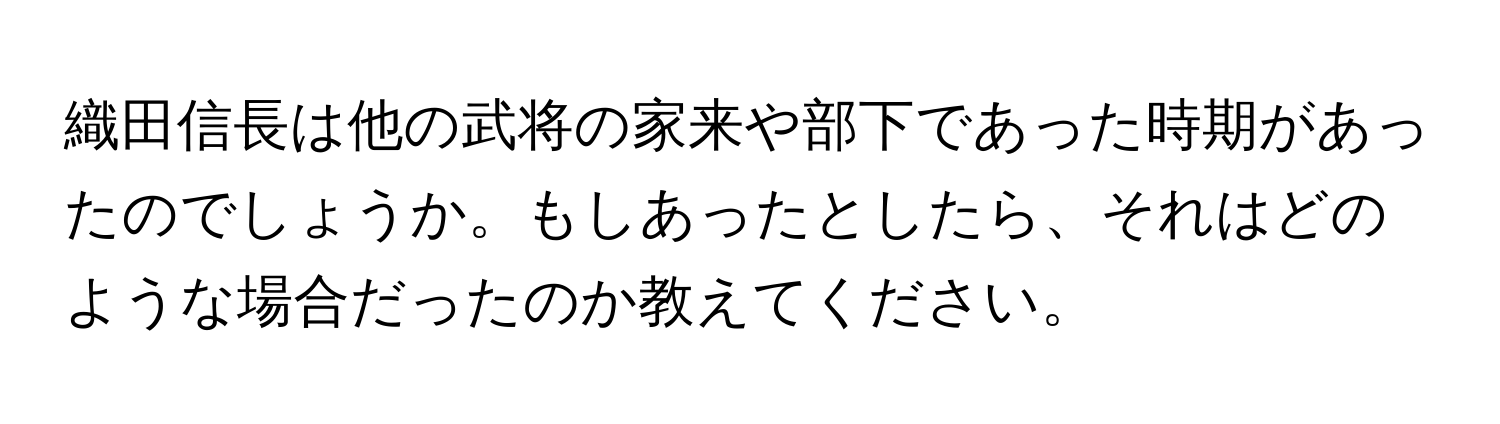 織田信長は他の武将の家来や部下であった時期があったのでしょうか。もしあったとしたら、それはどのような場合だったのか教えてください。