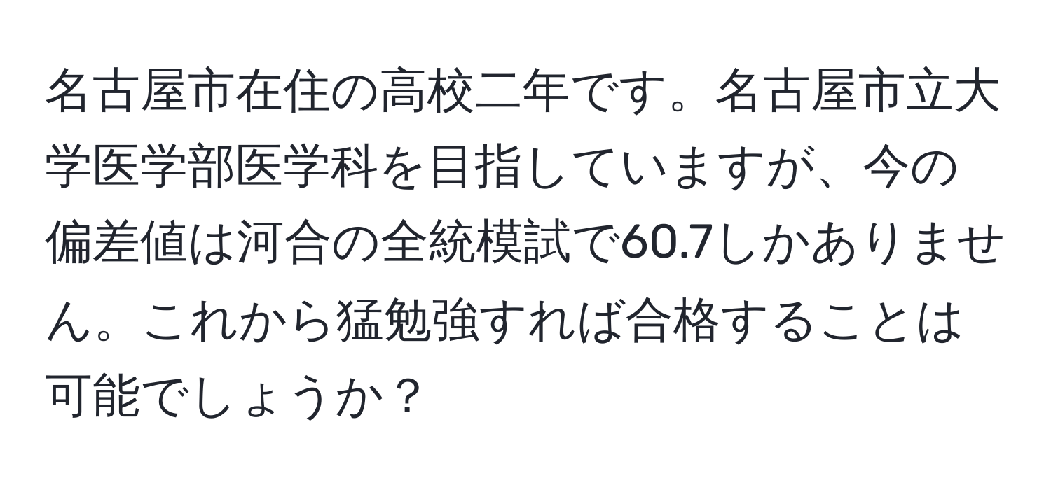 名古屋市在住の高校二年です。名古屋市立大学医学部医学科を目指していますが、今の偏差値は河合の全統模試で60.7しかありません。これから猛勉強すれば合格することは可能でしょうか？