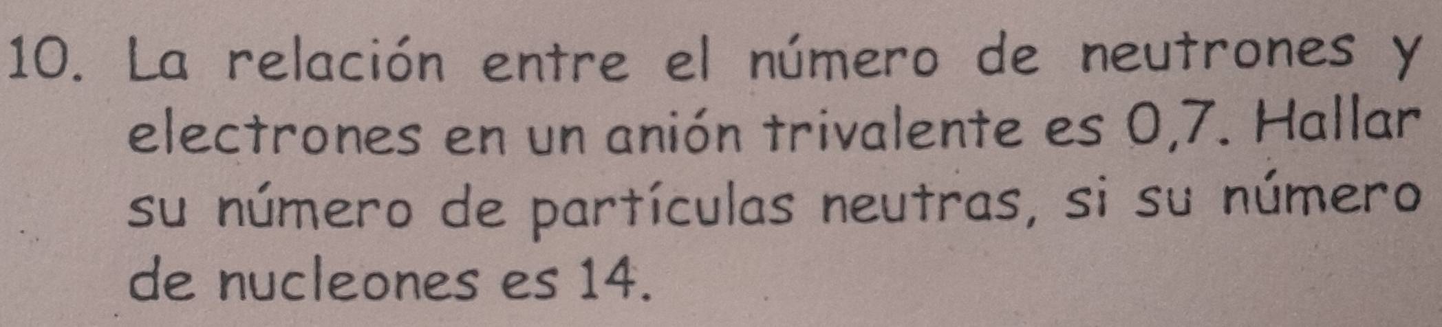 La relación entre el número de neutrones y 
electrones en un anión trivalente es 0,7. Hallar 
su número de partículas neutras, si su número 
de nucleones es 14.