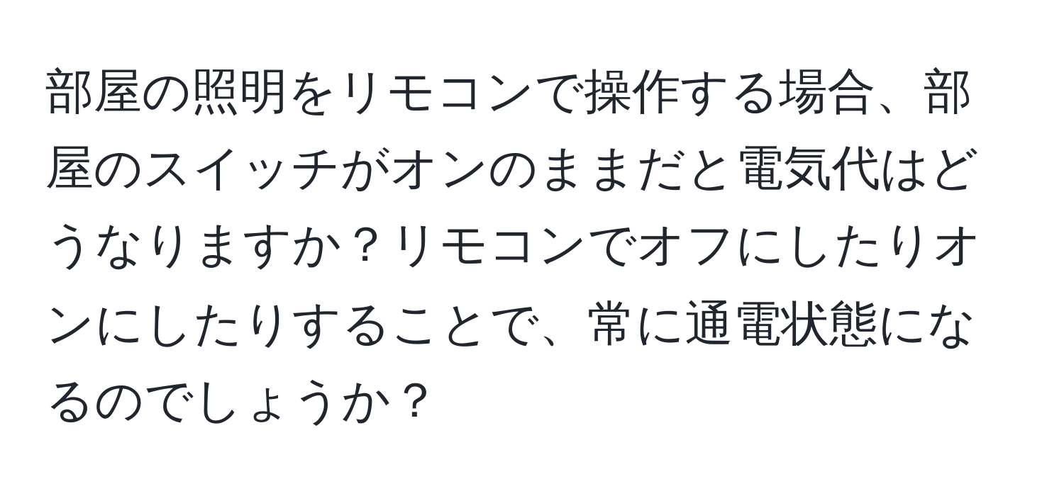 部屋の照明をリモコンで操作する場合、部屋のスイッチがオンのままだと電気代はどうなりますか？リモコンでオフにしたりオンにしたりすることで、常に通電状態になるのでしょうか？