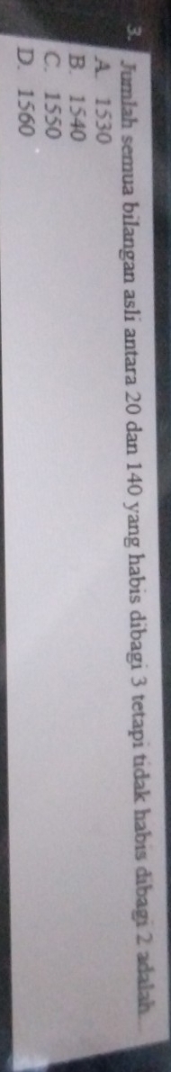 Jumlah semua bilangan asli antara 20 dan 140 yang habis dibagi 3 tetapi tidak habis dibagi 2 adalah.
A. 1530
B. 1540
C. 1550
D. 1560