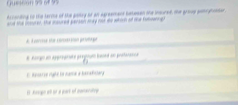 eccorting to the terms of the pallry or an agsement betusen the insured, the g oup sone gaable 
and the insure, the insured persan may not do which of the foemer
A Exerie te comersion primège
e eampn an appropriète prépium based an preference
,
E Recerie right to name a beneliclary
E bign a or a part of cme si p